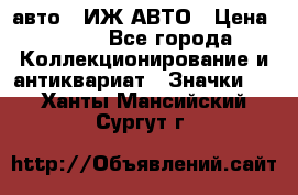 1.1) авто : ИЖ АВТО › Цена ­ 149 - Все города Коллекционирование и антиквариат » Значки   . Ханты-Мансийский,Сургут г.